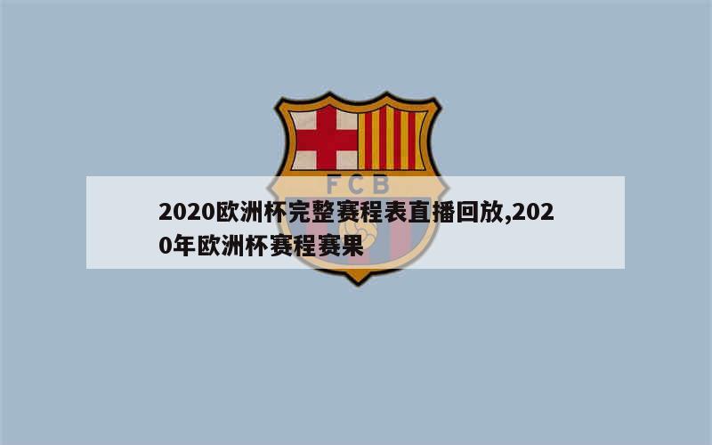 2020欧洲杯完整赛程表直播回放,2020年欧洲杯赛程赛果