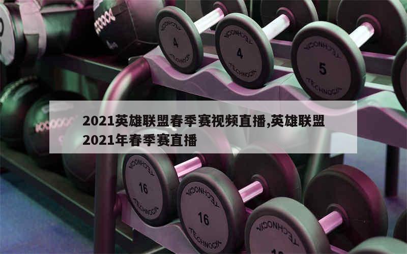 2021英雄联盟春季赛视频直播,英雄联盟2021年春季赛直播