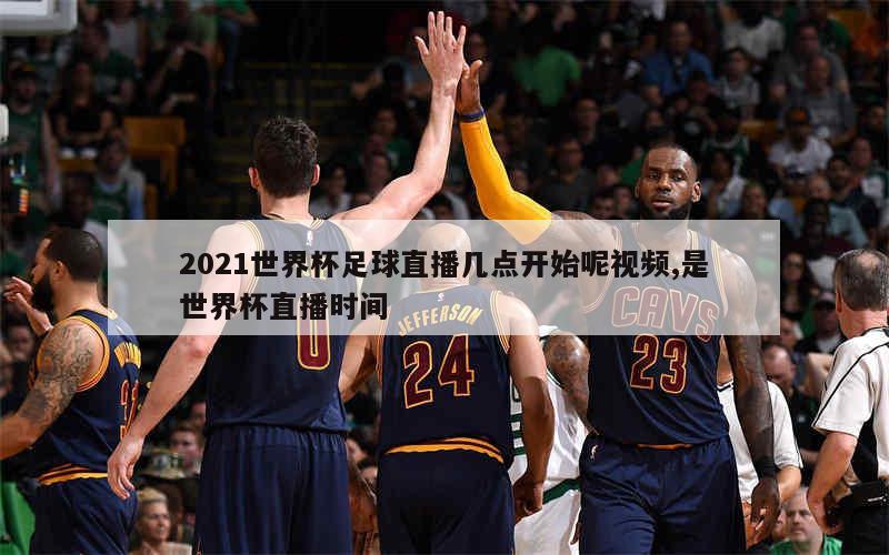 2021世界杯足球直播几点开始呢视频,是世界杯直播时间