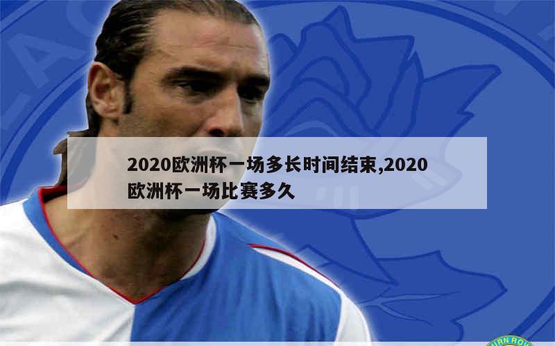 2020欧洲杯一场多长时间结束,2020欧洲杯一场比赛多久