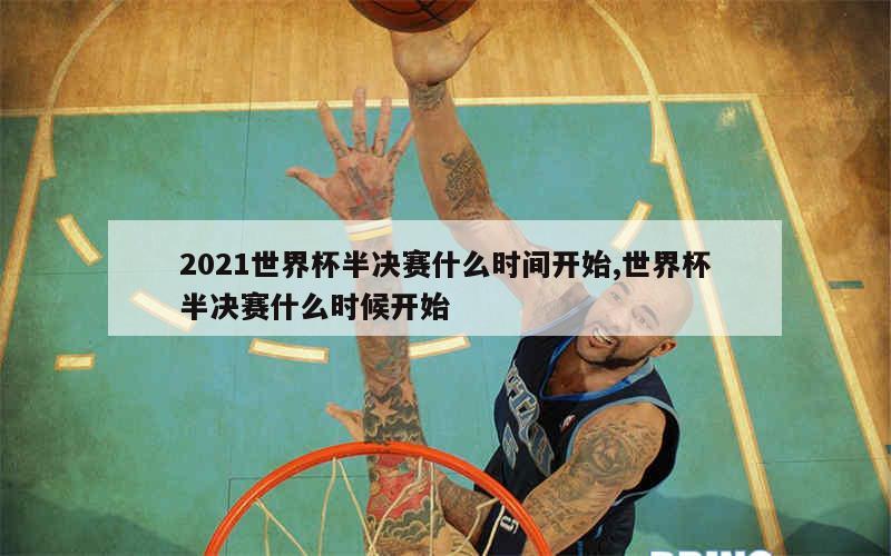 2021世界杯半决赛什么时间开始,世界杯半决赛什么时候开始