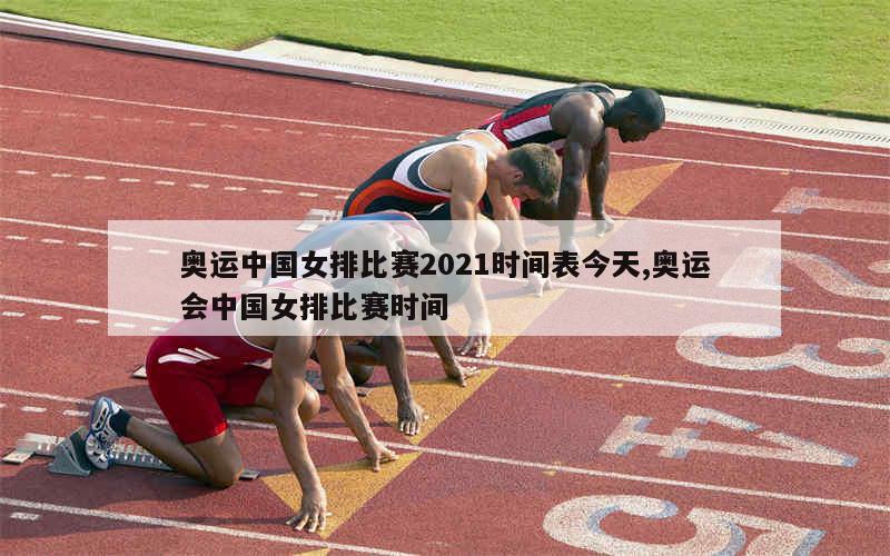 奥运中国女排比赛2021时间表今天,奥运会中国女排比赛时间