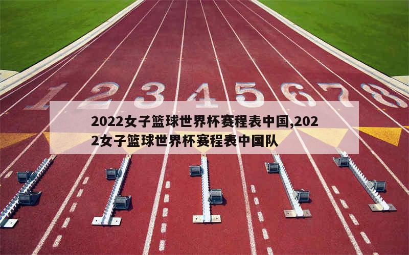 2022女子篮球世界杯赛程表中国,2022女子篮球世界杯赛程表中国队