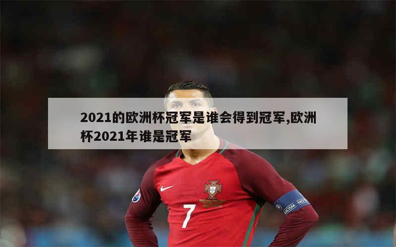 2021的欧洲杯冠军是谁会得到冠军,欧洲杯2021年谁是冠军