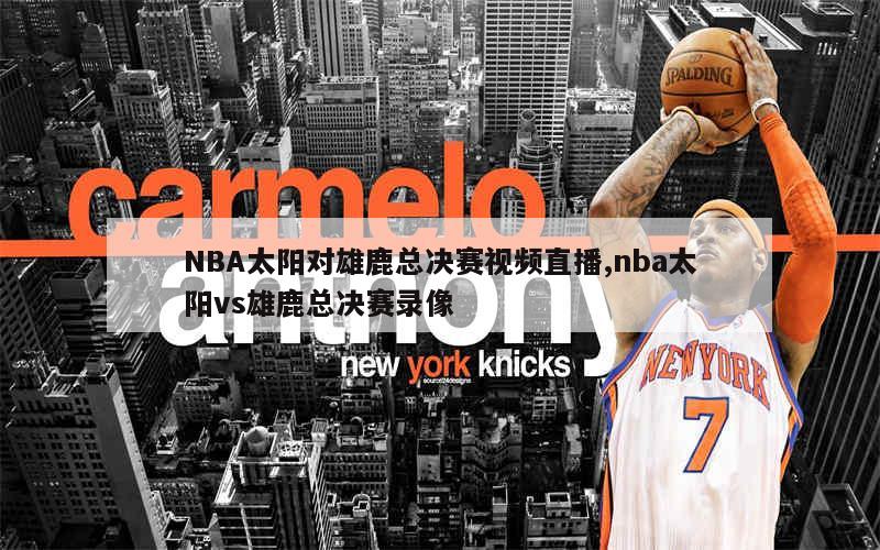 NBA太阳对雄鹿总决赛视频直播,nba太阳vs雄鹿总决赛录像