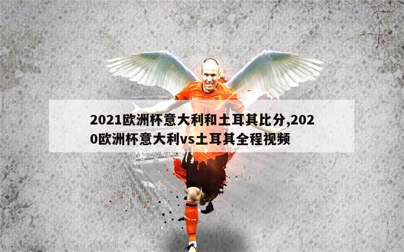 2021欧洲杯意大利和土耳其比分,2020欧洲杯意大利vs土耳其全程视频