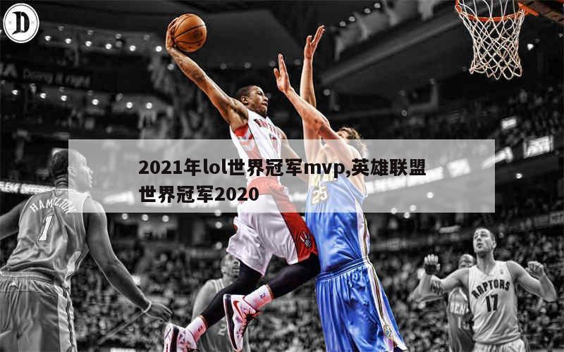 2021年lol世界冠军mvp,英雄联盟世界冠军2020