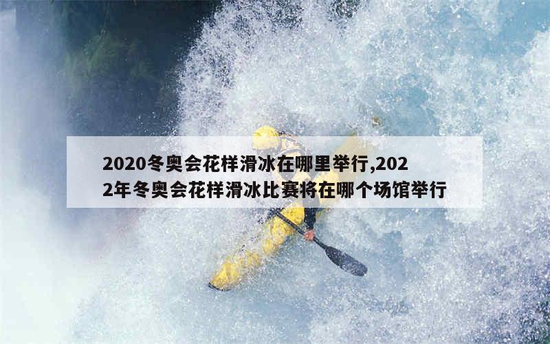 2020冬奥会花样滑冰在哪里举行,2022年冬奥会花样滑冰比赛将在哪个场馆举行