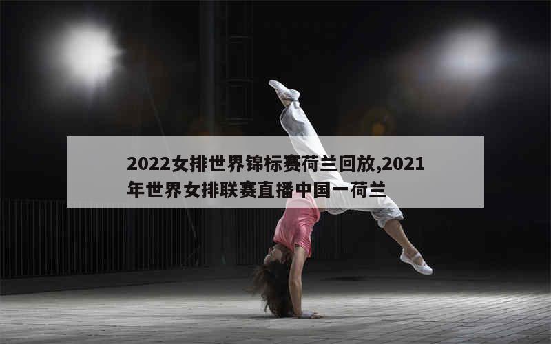 2022女排世界锦标赛荷兰回放,2021年世界女排联赛直播中国一荷兰