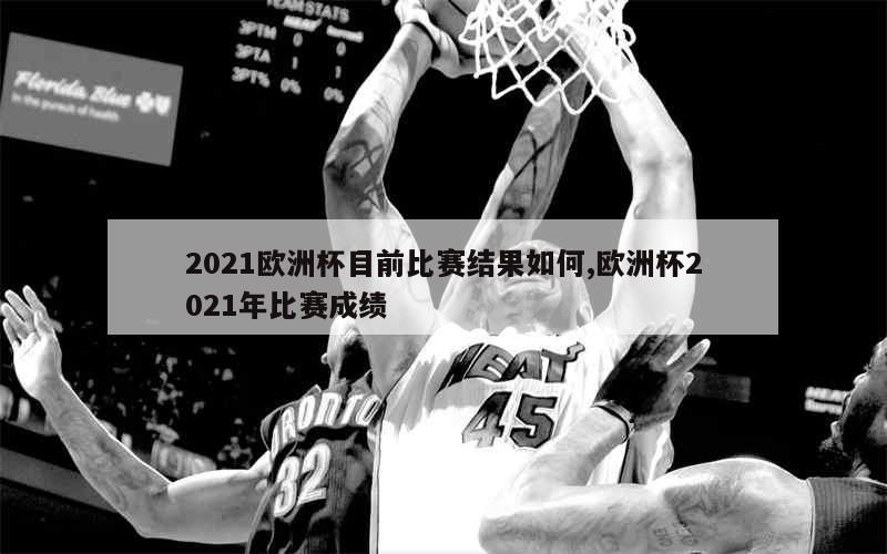 2021欧洲杯目前比赛结果如何,欧洲杯2021年比赛成绩