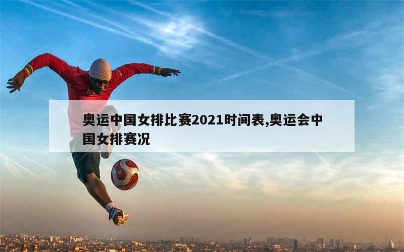 奥运中国女排比赛2021时间表,奥运会中国女排赛况