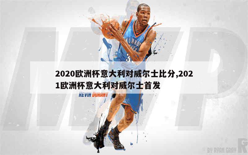 2020欧洲杯意大利对威尔士比分,2021欧洲杯意大利对威尔士首发