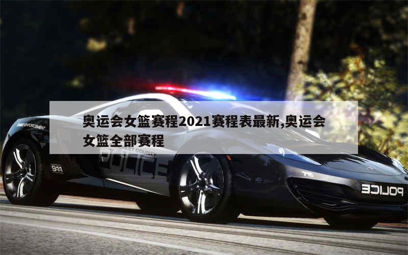 奥运会女篮赛程2021赛程表最新,奥运会女篮全部赛程