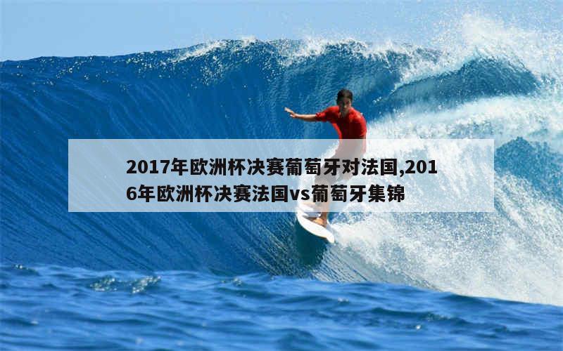 2017年欧洲杯决赛葡萄牙对法国,2016年欧洲杯决赛法国vs葡萄牙集锦