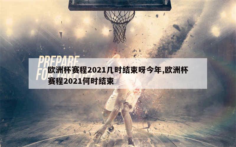 欧洲杯赛程2021几时结束呀今年,欧洲杯赛程2021何时结束