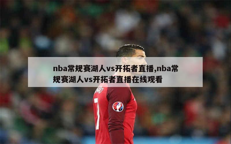 nba常规赛湖人vs开拓者直播,nba常规赛湖人vs开拓者直播在线观看