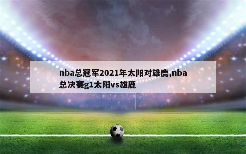 nba总冠军2021年太阳对雄鹿,nba总决赛g1太阳vs雄鹿