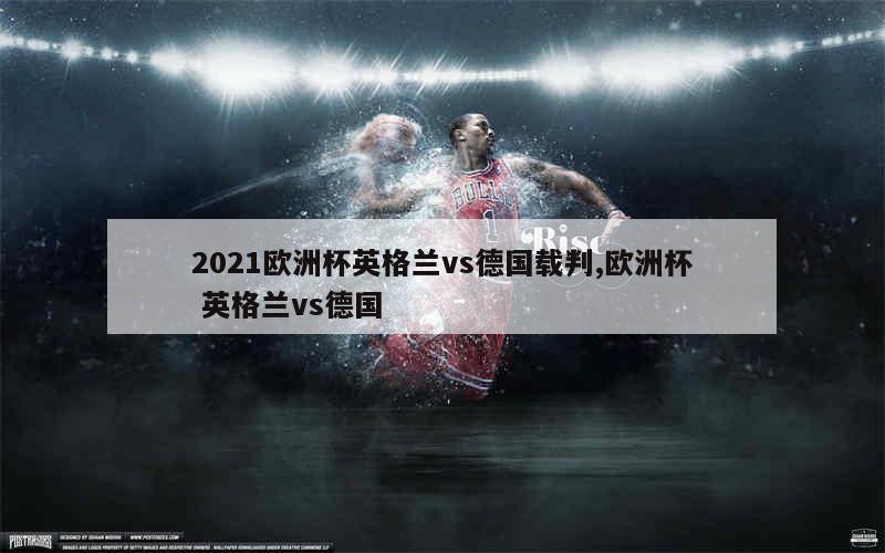 2021欧洲杯英格兰vs德国载判,欧洲杯 英格兰vs德国