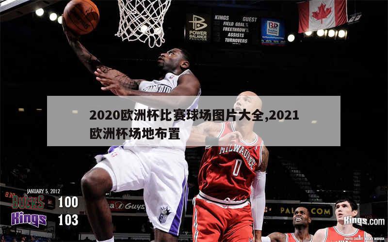 2020欧洲杯比赛球场图片大全,2021欧洲杯场地布置