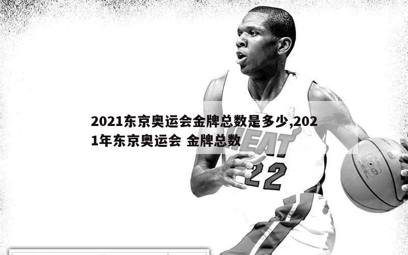 2021东京奥运会金牌总数是多少,2021年东京奥运会 金牌总数