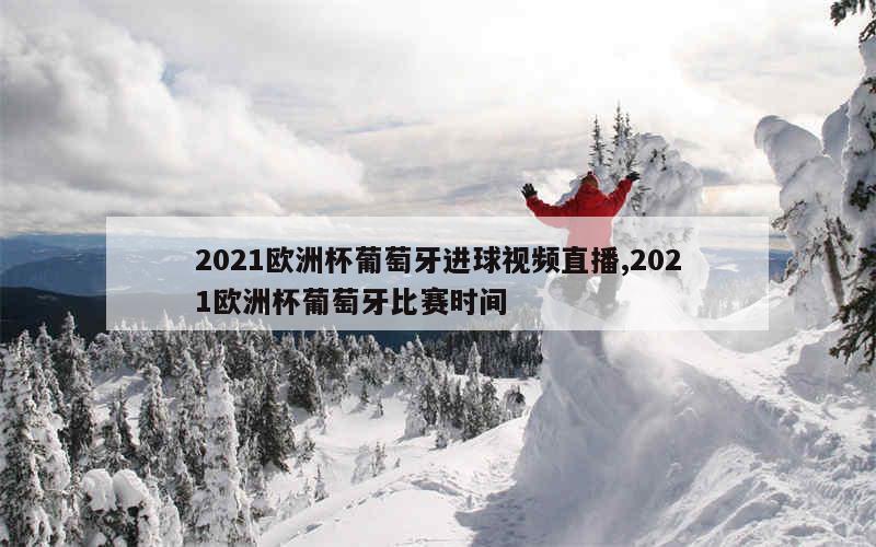 2021欧洲杯葡萄牙进球视频直播,2021欧洲杯葡萄牙比赛时间