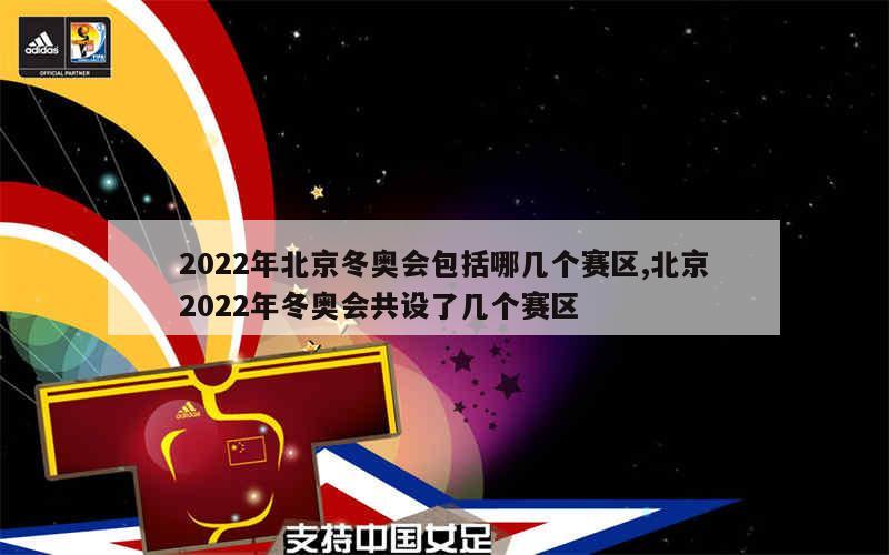 2022年北京冬奥会包括哪几个赛区,北京2022年冬奥会共设了几个赛区