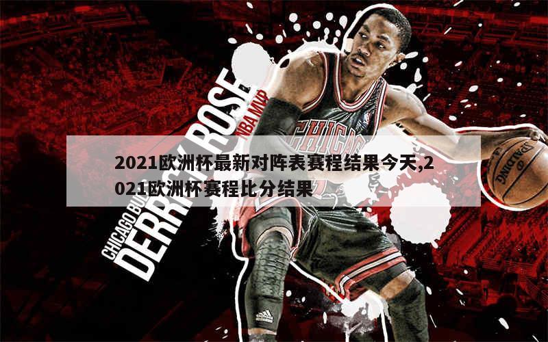 2021欧洲杯最新对阵表赛程结果今天,2021欧洲杯赛程比分结果