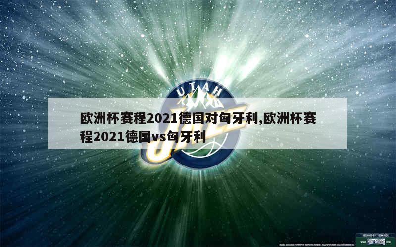 欧洲杯赛程2021德国对匈牙利,欧洲杯赛程2021德国vs匈牙利