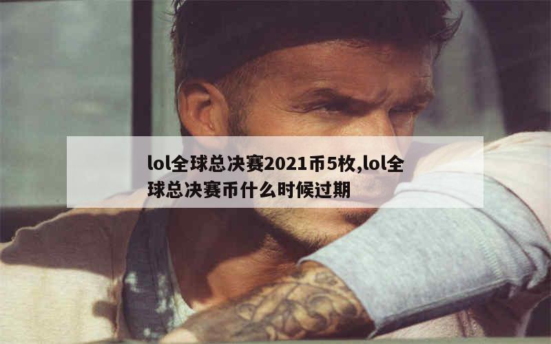 lol全球总决赛2021币5枚,lol全球总决赛币什么时候过期