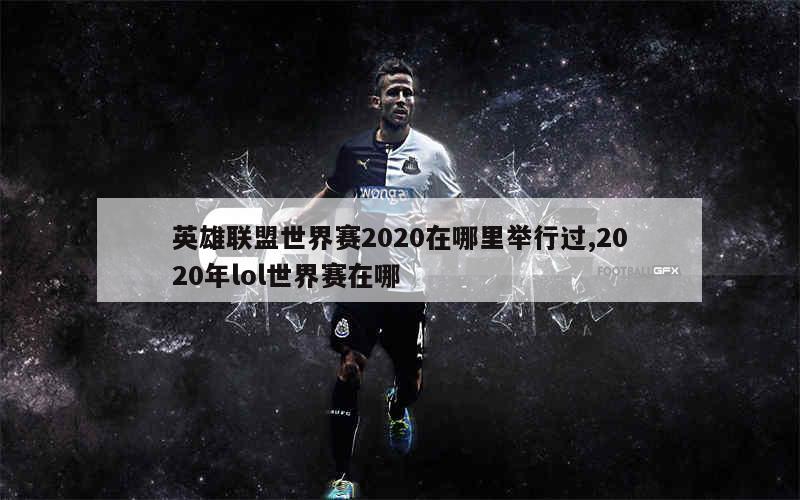 英雄联盟世界赛2020在哪里举行过,2020年lol世界赛在哪