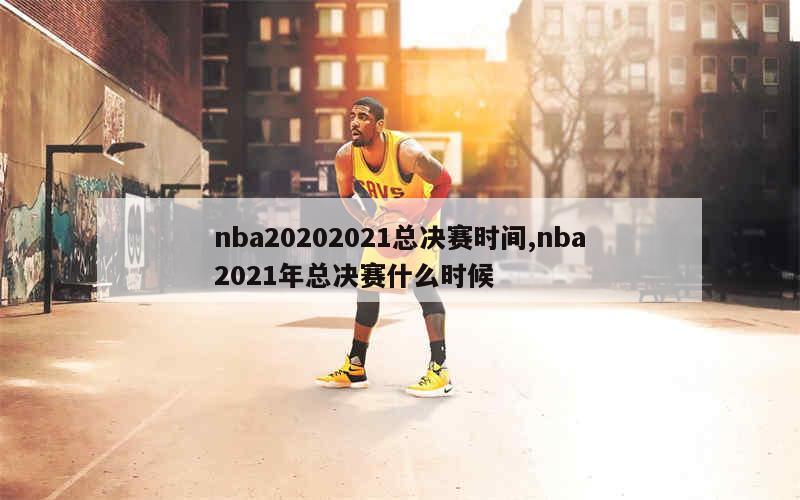 nba20202021总决赛时间,nba2021年总决赛什么时候