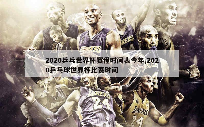 2020乒乓世界杯赛程时间表今年,2020乒乓球世界杯比赛时间