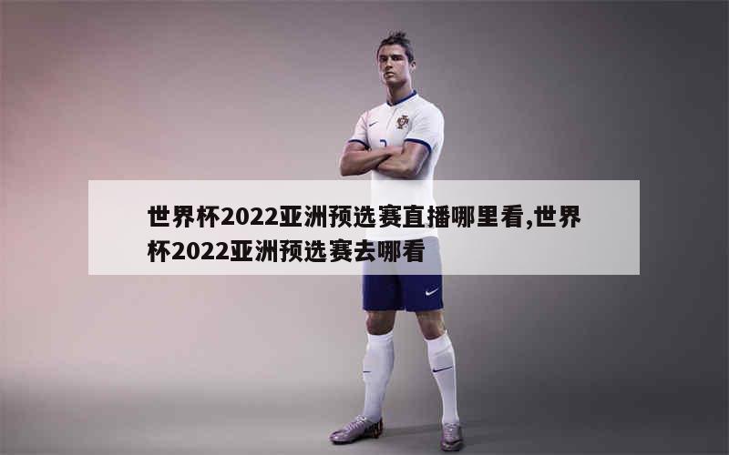 世界杯2022亚洲预选赛直播哪里看,世界杯2022亚洲预选赛去哪看