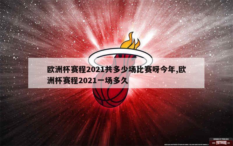 欧洲杯赛程2021共多少场比赛呀今年,欧洲杯赛程2021一场多久