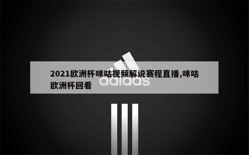 2021欧洲杯咪咕视频解说赛程直播,咪咕欧洲杯回看