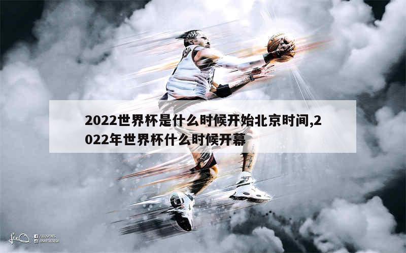 2022世界杯是什么时候开始北京时间,2022年世界杯什么时候开幕