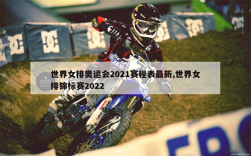 世界女排奥运会2021赛程表最新,世界女排锦标赛2022