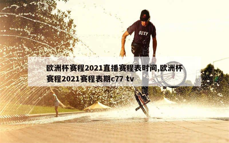 欧洲杯赛程2021直播赛程表时间,欧洲杯赛程2021赛程表期c77 tv