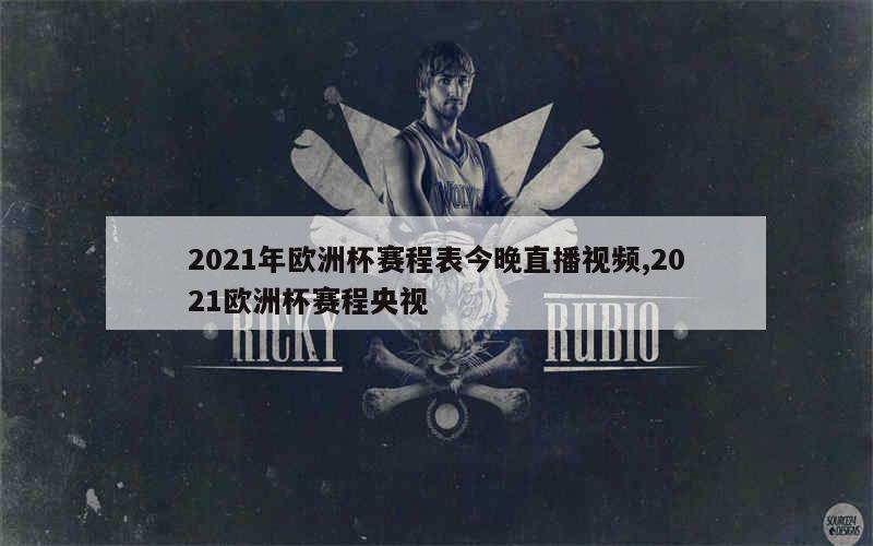 2021年欧洲杯赛程表今晚直播视频,2021欧洲杯赛程央视