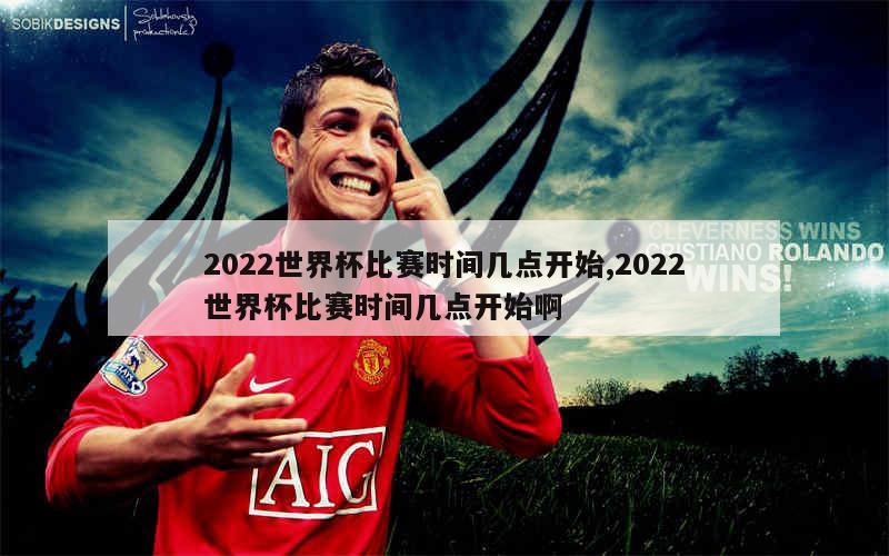 2022世界杯比赛时间几点开始,2022世界杯比赛时间几点开始啊