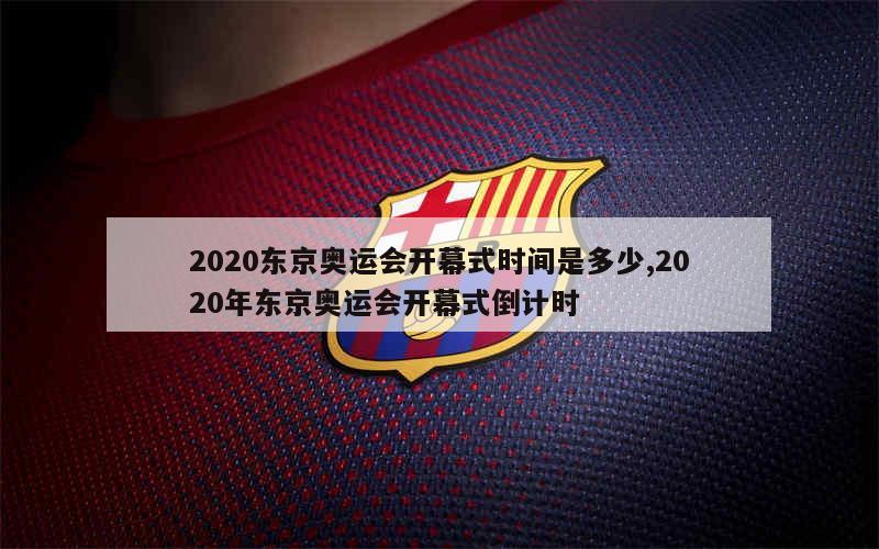 2020东京奥运会开幕式时间是多少,2020年东京奥运会开幕式倒计时