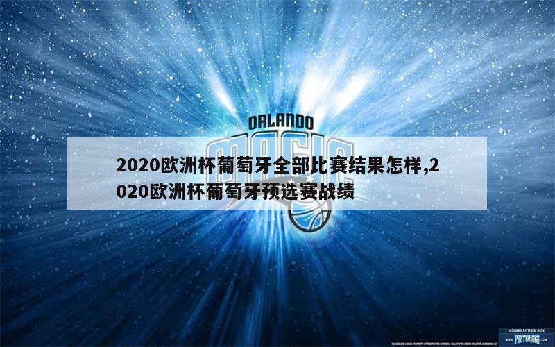 2020欧洲杯葡萄牙全部比赛结果怎样,2020欧洲杯葡萄牙预选赛战绩