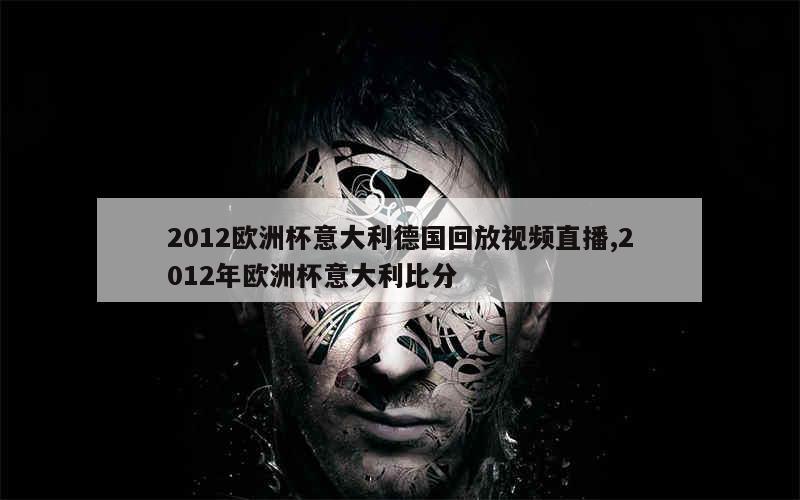 2012欧洲杯意大利德国回放视频直播,2012年欧洲杯意大利比分