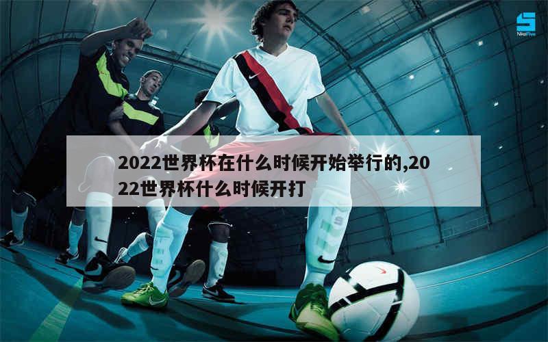 2022世界杯在什么时候开始举行的,2022世界杯什么时候开打