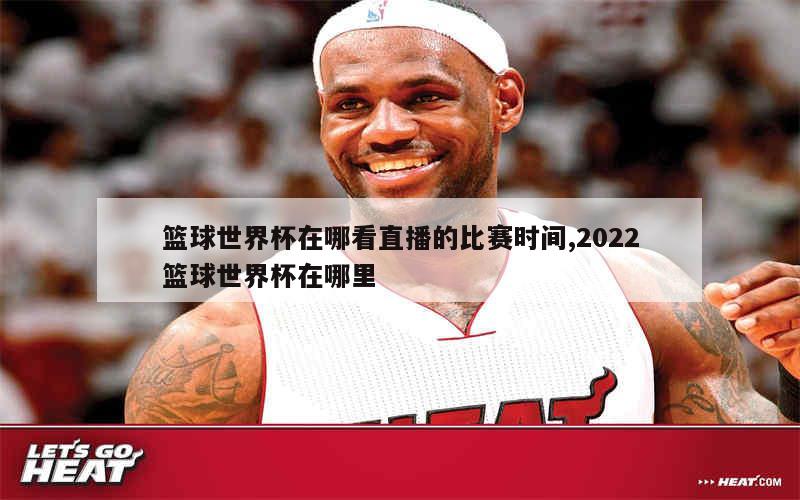 篮球世界杯在哪看直播的比赛时间,2022篮球世界杯在哪里