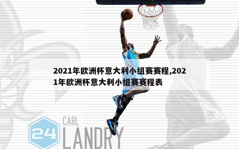 2021年欧洲杯意大利小组赛赛程,2021年欧洲杯意大利小组赛赛程表