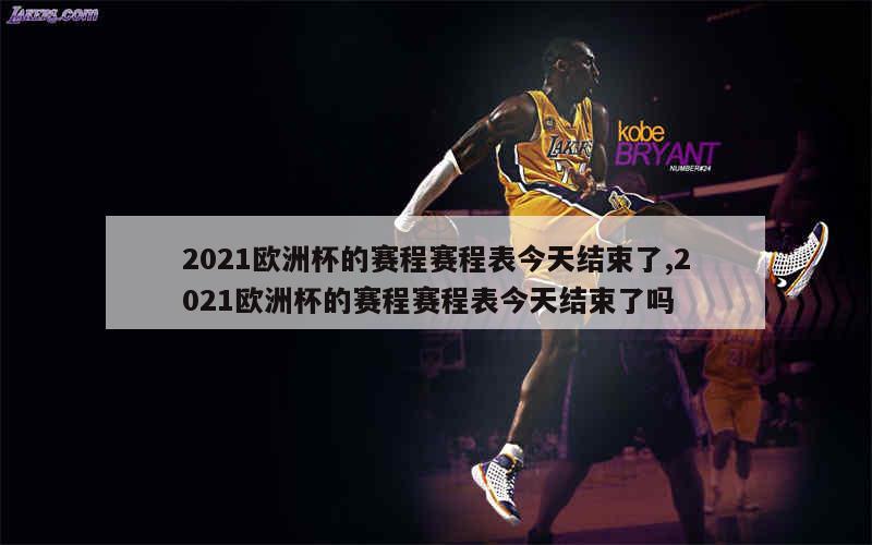 2021欧洲杯的赛程赛程表今天结束了,2021欧洲杯的赛程赛程表今天结束了吗