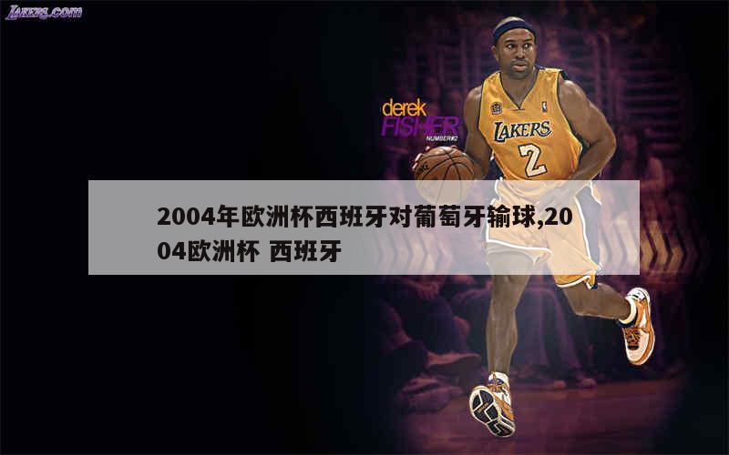 2004年欧洲杯西班牙对葡萄牙输球,2004欧洲杯 西班牙