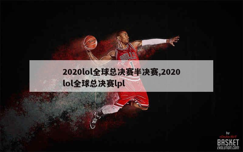 2020lol全球总决赛半决赛,2020lol全球总决赛lpl