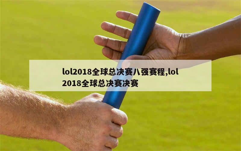 lol2018全球总决赛八强赛程,lol2018全球总决赛决赛